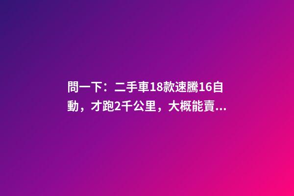 問一下：二手車18款速騰1.6自動，才跑2千公里，大概能賣多少錢？